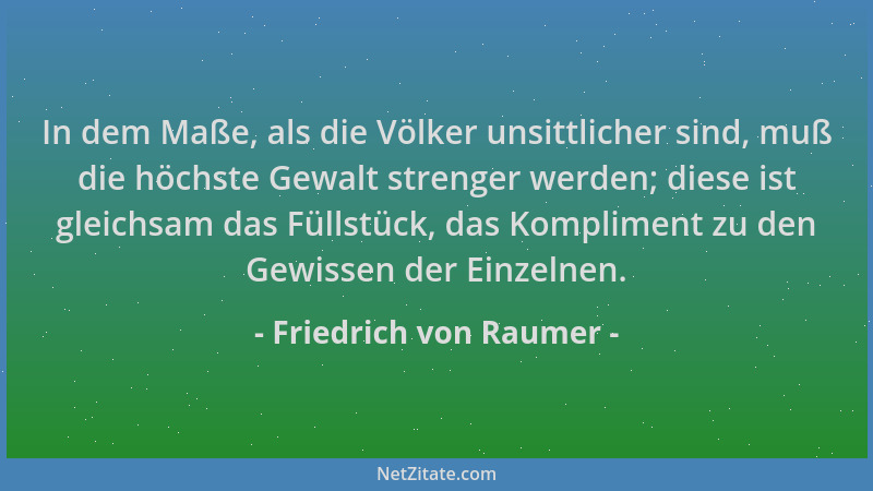 Friedrich von Raumer - In dem Maße, als die Völker unsittlicher sind, muß die höchste Gewalt strenger werden; diese ist gle...
