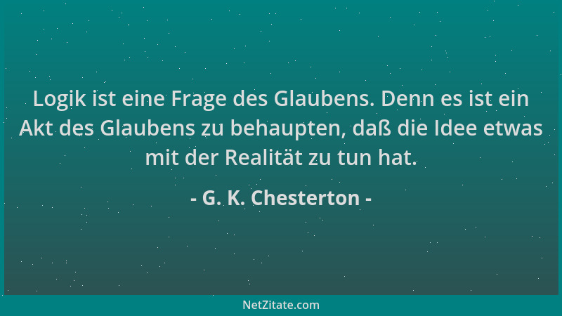 G. K. Chesterton - Logik ist eine Frage des Glaubens. Denn es ist ein Akt des Glaubens zu behaupten, daß die Idee etwas mit...