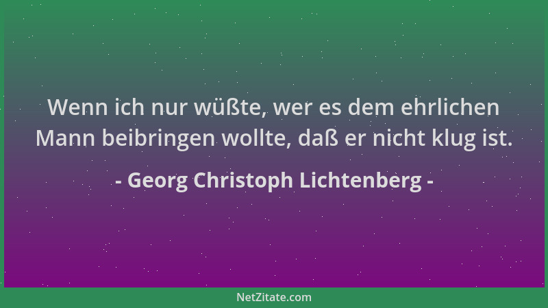 Georg Christoph Lichtenberg - Wenn ich nur wüßte, wer es dem ehrlichen Mann beibringen wollte, daß er nicht klug ist....