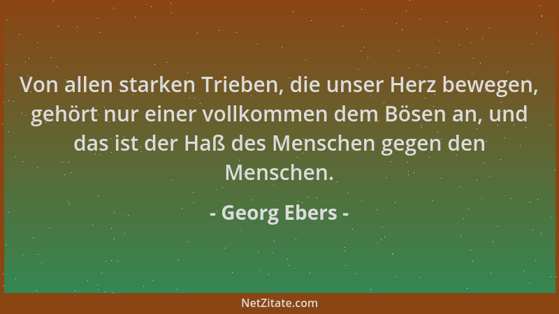 Georg Ebers - Von allen starken Trieben, die unser Herz bewegen, gehört nur einer vollkommen dem Bösen an, und das ist der...