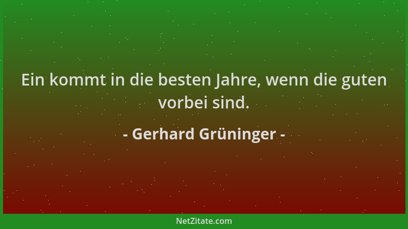 Gerhard Grüninger - Ein kommt in die besten Jahre, wenn die guten vorbei sind....