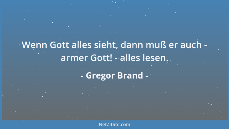 Gregor Brand - Wenn Gott alles sieht, dann muß er auch - armer Gott! - alles lesen....
