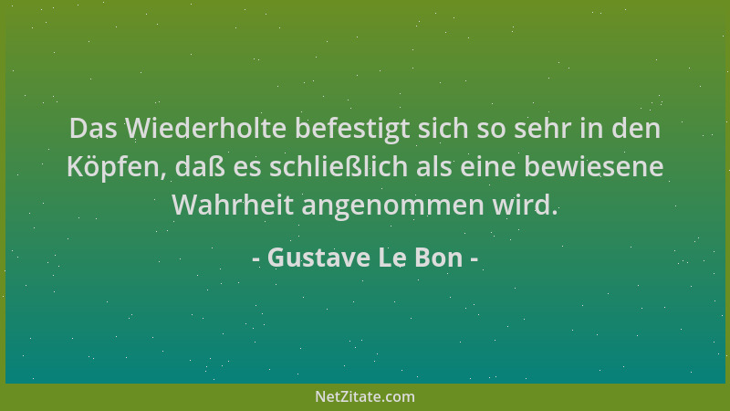 Gustave Le Bon - Das Wiederholte befestigt sich so sehr in den Köpfen, daß es schließlich als eine bewiesene Wahrheit angen...