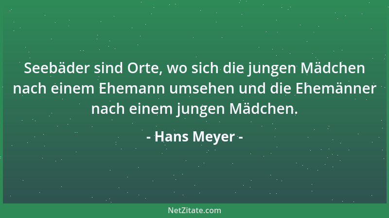 Hans Meyer - Seebäder sind Orte, wo sich die jungen Mädchen nach einem Ehemann umsehen und die Ehemänner nach einem jungen...