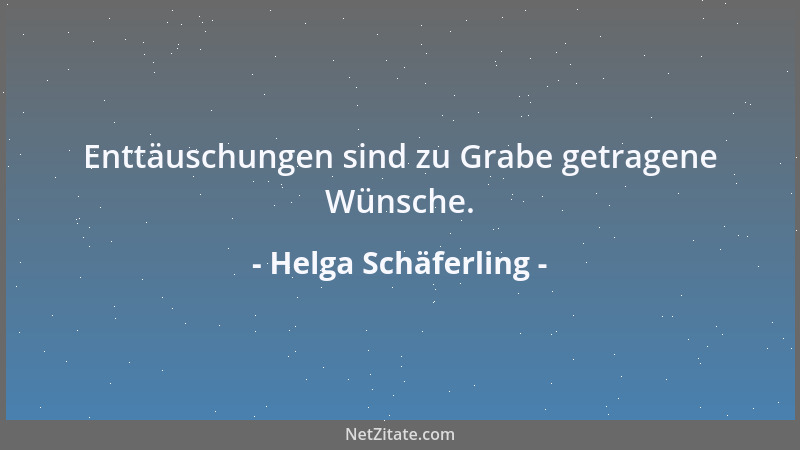 Helga Schäferling - Enttäuschungen sind zu Grabe getragene Wünsche....