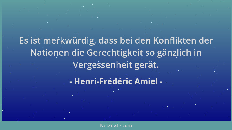 Henri-Frédéric Amiel - Es ist merkwürdig, dass bei den Konflikten der Nationen die Gerechtigkeit so gänzlich in Vergessenhe...