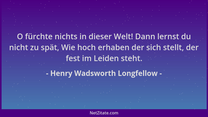 Henry Wadsworth Longfellow - O fürchte nichts in dieser Welt! Dann lernst du nicht zu spät, Wie hoch erhaben der sich stell...
