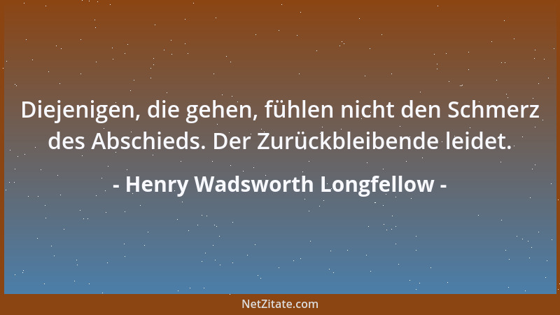 Henry Wadsworth Longfellow - Diejenigen, die gehen, fühlen nicht den Schmerz des Abschieds. Der Zurückbleibende leidet....