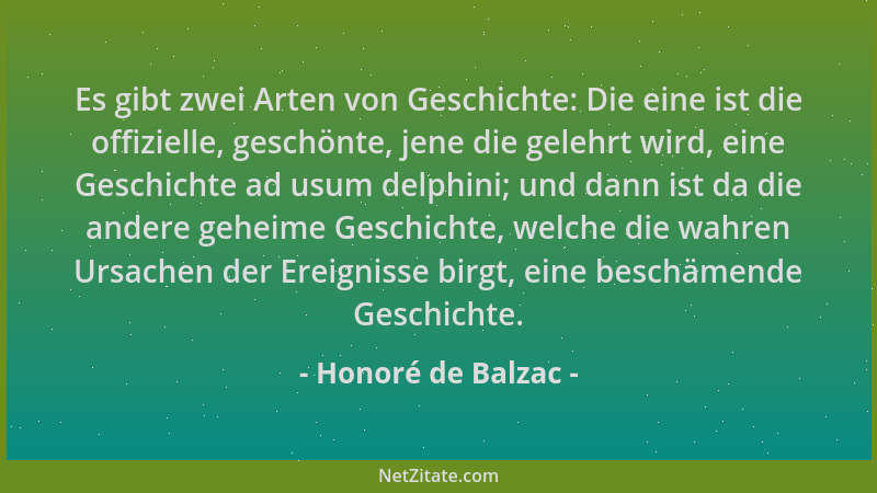 Honoré de Balzac - Es gibt zwei Arten von Geschichte: Die eine ist die offizielle, geschönte, jene die gelehrt wird, eine G...
