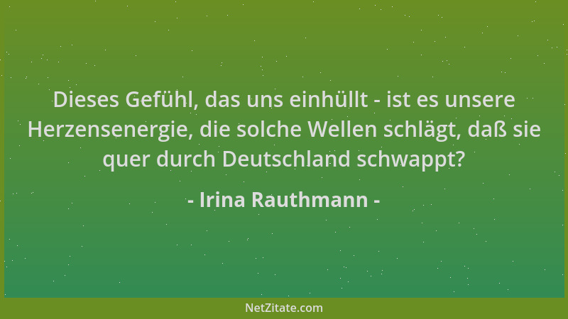 Irina Rauthmann - Dieses Gefühl, das uns einhüllt - ist es unsere Herzensenergie, die solche Wellen schlägt, daß sie quer d...