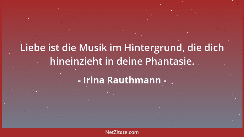 Irina Rauthmann - Liebe ist die Musik im Hintergrund, die dich hineinzieht in deine Phantasie....