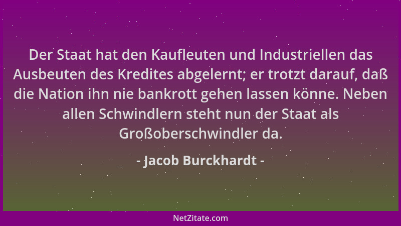 Jacob Burckhardt - Der Staat hat den Kaufleuten und Industriellen das Ausbeuten des Kredites abgelernt; er trotzt darauf, d...