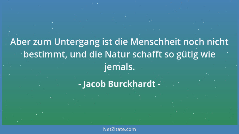 Jacob Burckhardt - Aber zum Untergang ist die Menschheit noch nicht bestimmt, und die Natur schafft so gütig wie jemals....