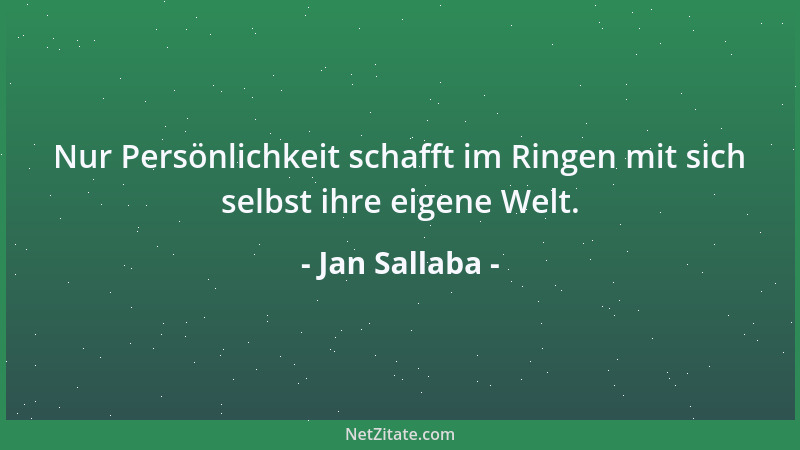 Jan Sallaba - Nur Persönlichkeit schafft im Ringen mit sich selbst ihre eigene Welt....