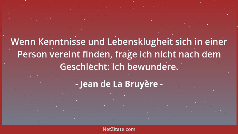 Jean de La Bruyère - Wenn Kenntnisse und Lebensklugheit sich in einer Person vereint finden, frage ich nicht nach dem Gesch...