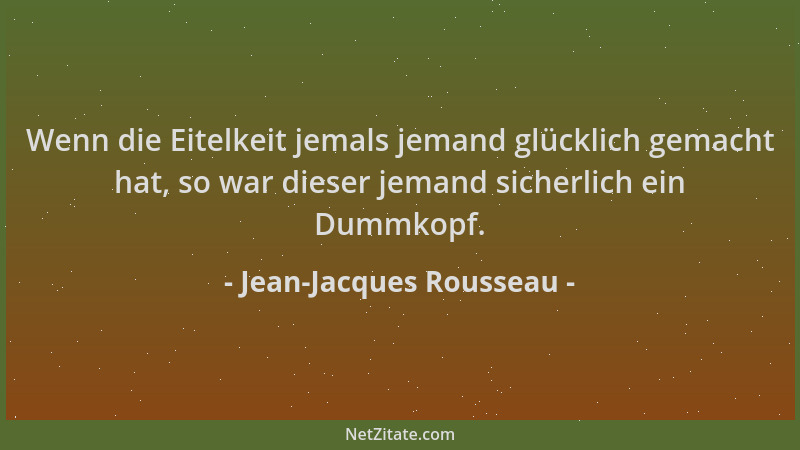 Jean-Jacques Rousseau - Wenn die Eitelkeit jemals jemand glücklich gemacht hat, so war dieser jemand sicherlich ein Dummkop...