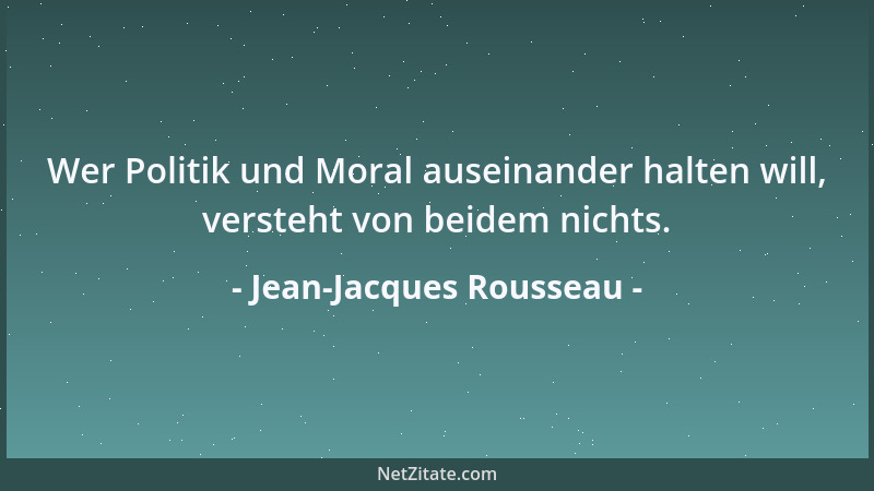 Jean-Jacques Rousseau - Wer Politik und Moral auseinander halten will, versteht von beidem nichts....