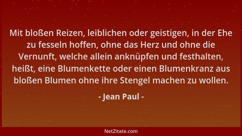 Jean Paul - Mit bloßen Reizen, leiblichen oder geistigen, in der Ehe zu fesseln hoffen, ohne das Herz und ohne die Vernunft...