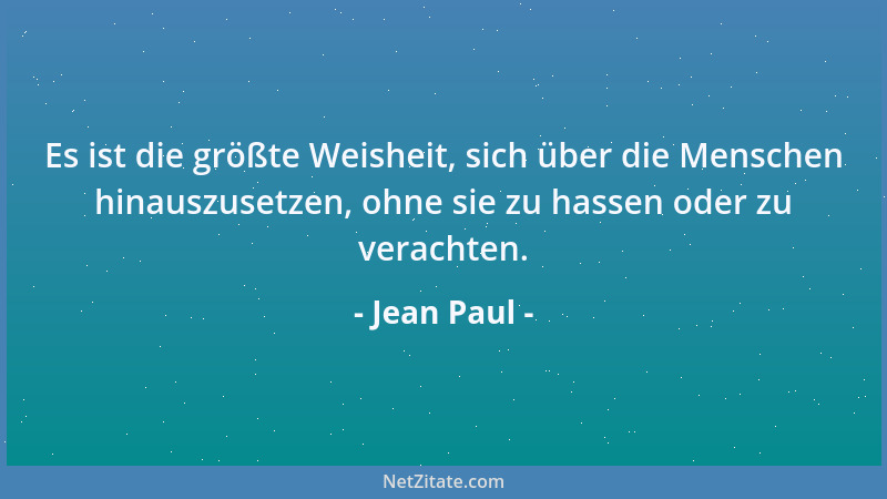 Jean Paul - Es ist die größte Weisheit, sich über die Menschen hinauszusetzen, ohne sie zu hassen oder zu verachten....