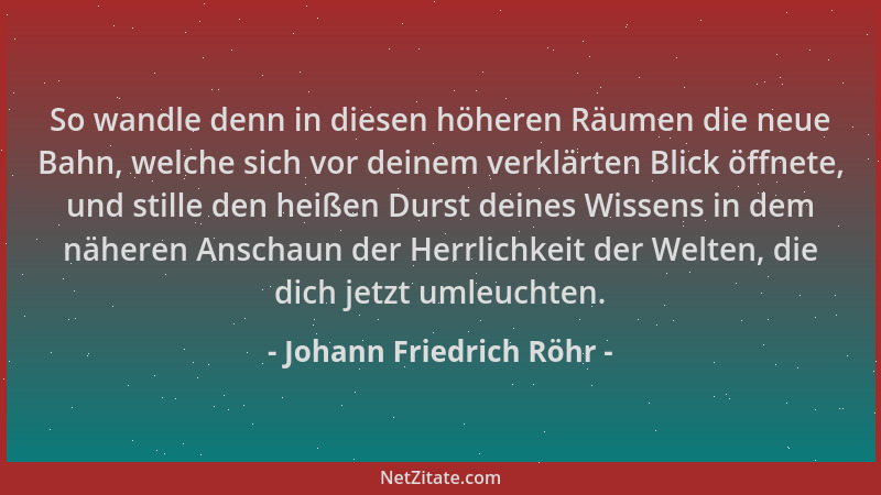 Johann Friedrich Röhr - So wandle denn in diesen höheren Räumen die neue Bahn, welche sich vor deinem verklärten Blick öffn...