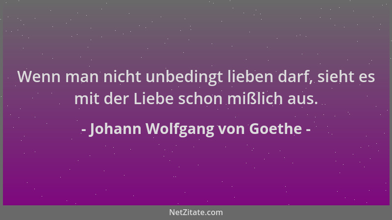Johann Wolfgang von Goethe - Wenn man nicht unbedingt lieben darf, sieht es mit der Liebe schon mißlich aus....