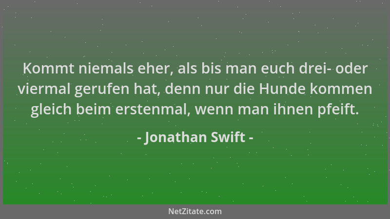 Jonathan Swift - Kommt niemals eher, als bis man euch drei- oder viermal gerufen hat, denn nur die Hunde kommen gleich beim...