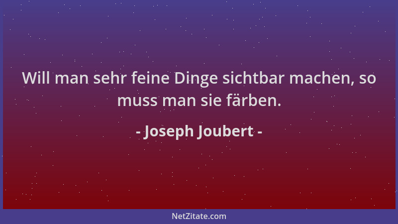 Joseph Joubert - Will man sehr feine Dinge sichtbar machen, so muss man sie färben....