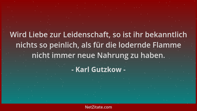 Karl Gutzkow - Wird Liebe zur Leidenschaft, so ist ihr bekanntlich nichts so peinlich, als für die lodernde Flamme nicht im...