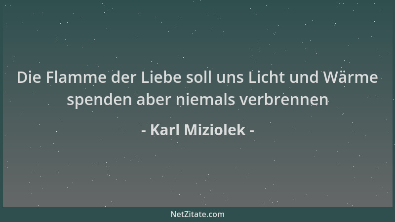 Karl Miziolek - Die Flamme der Liebe soll uns Licht und Wärme spenden aber niemals verbrennen...