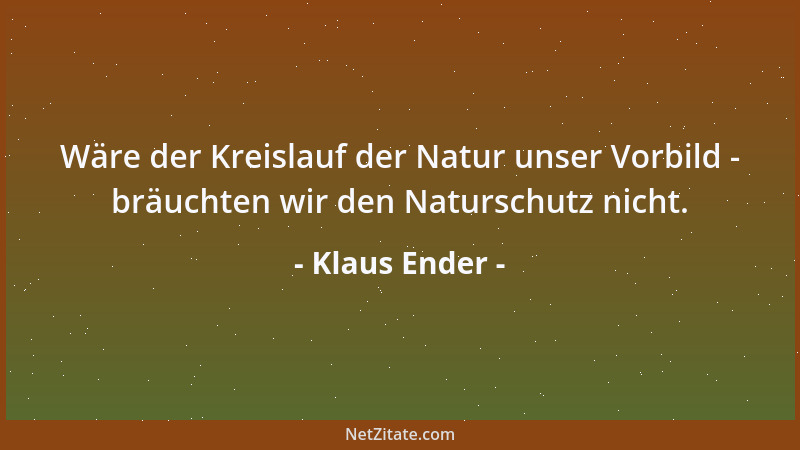 Klaus Ender - Wäre der Kreislauf der Natur unser Vorbild - bräuchten wir den Naturschutz nicht....