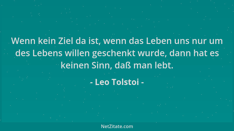 Leo Tolstoi - Wenn kein Ziel da ist, wenn das Leben uns nur um des Lebens willen geschenkt wurde, dann hat es keinen Sinn,...