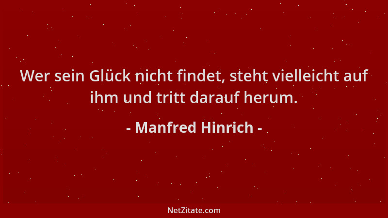 Manfred Hinrich - Wer sein Glück nicht findet, steht vielleicht auf ihm und tritt darauf herum....