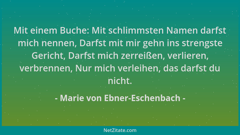 Marie von Ebner-Eschenbach - Mit einem Buche: Mit schlimmsten Namen darfst mich nennen, Darfst mit mir gehn ins strengste G...