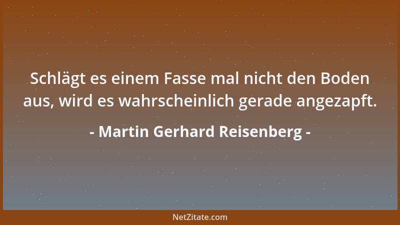 Martin Gerhard Reisenberg - Schlägt es einem Fasse mal nicht den Boden aus, wird es wahrscheinlich gerade angezapft....