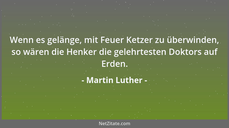 Martin Luther - Wenn es gelänge, mit Feuer Ketzer zu überwinden, so wären die Henker die gelehrtesten Doktors auf Erden....