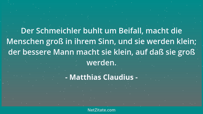 Matthias Claudius - Der Schmeichler buhlt um Beifall, macht die Menschen groß in ihrem Sinn, und sie werden klein; der bess...