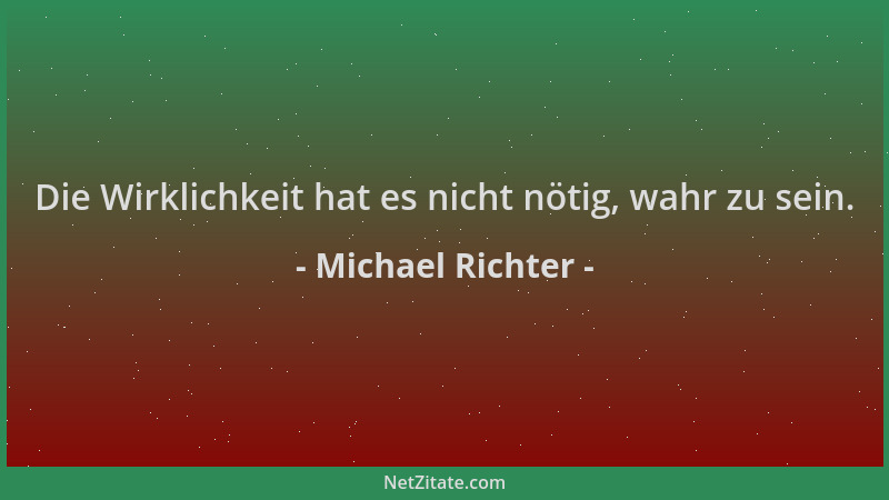Michael Richter - Die Wirklichkeit hat es nicht nötig, wahr zu sein....