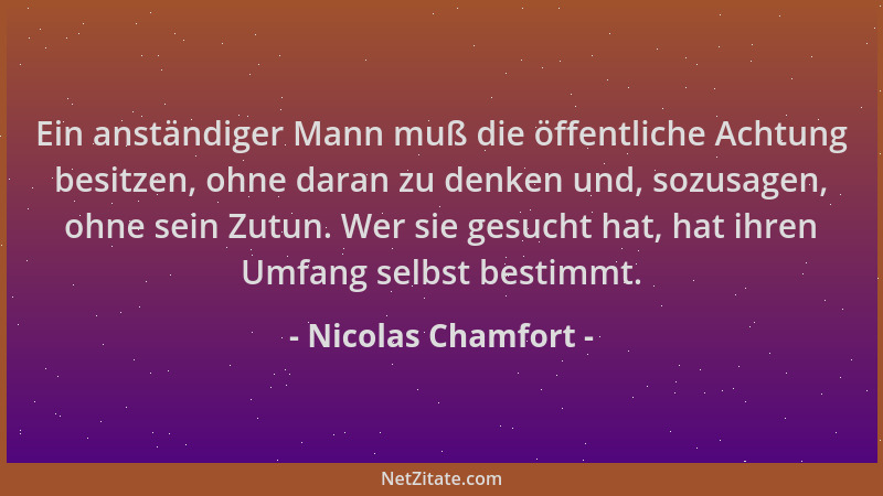 Nicolas Chamfort - Ein anständiger Mann muß die öffentliche Achtung besitzen, ohne daran zu denken und, sozusagen, ohne sei...