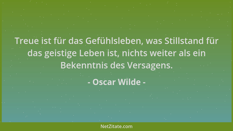 Oscar Wilde - Treue ist für das Gefühlsleben, was Stillstand für das geistige Leben ist, nichts weiter als ein Bekenntnis d...