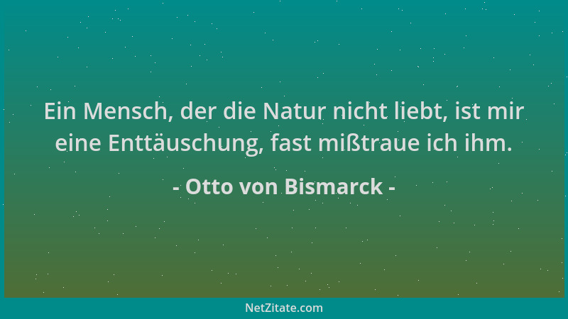 Otto von Bismarck - Ein Mensch, der die Natur nicht liebt, ist mir eine Enttäuschung, fast mißtraue ich ihm....