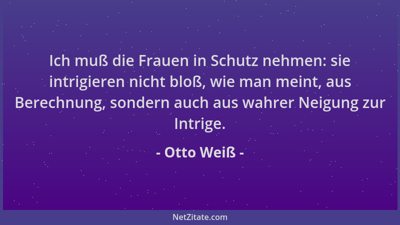 Otto Weiß - Ich muß die Frauen in Schutz nehmen: sie intrigieren nicht bloß, wie man meint, aus Berechnung, sondern auch au...