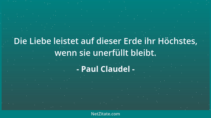 Paul Claudel - Die Liebe leistet auf dieser Erde ihr Höchstes, wenn sie unerfüllt bleibt....