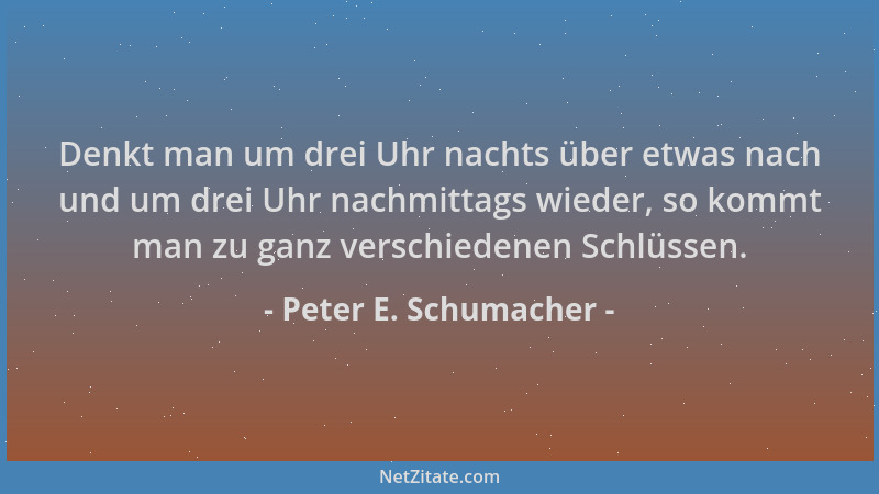 Peter E. Schumacher - Denkt man um drei Uhr nachts über etwas nach und um drei Uhr nachmittags wieder, so kommt man zu ganz...