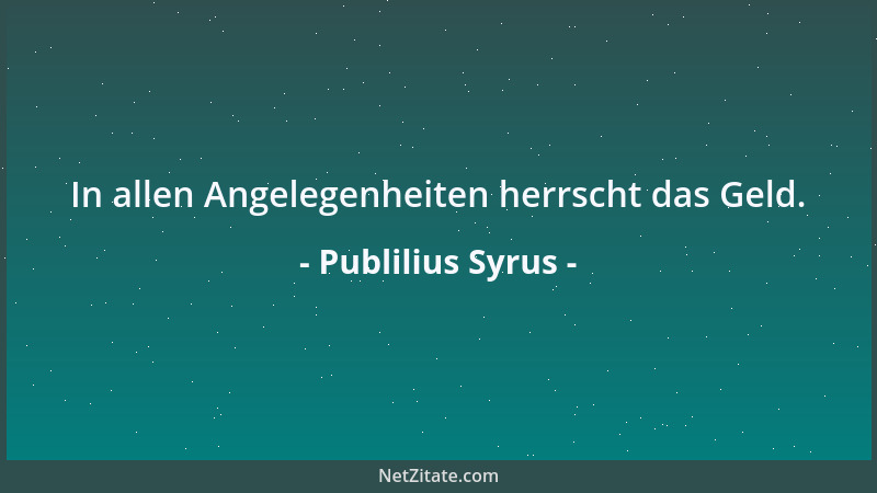 Publilius Syrus - In allen Angelegenheiten herrscht das Geld....