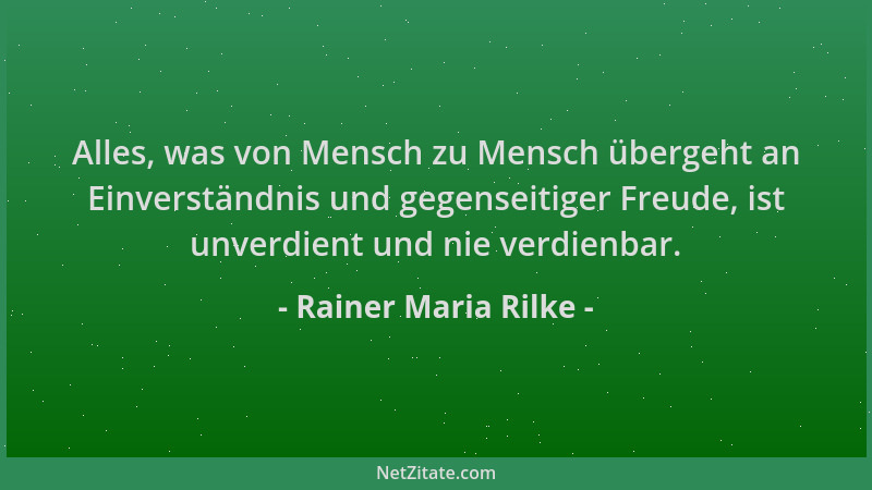 Rainer Maria Rilke - Alles, was von Mensch zu Mensch übergeht an Einverständnis und gegenseitiger Freude, ist unverdient un...