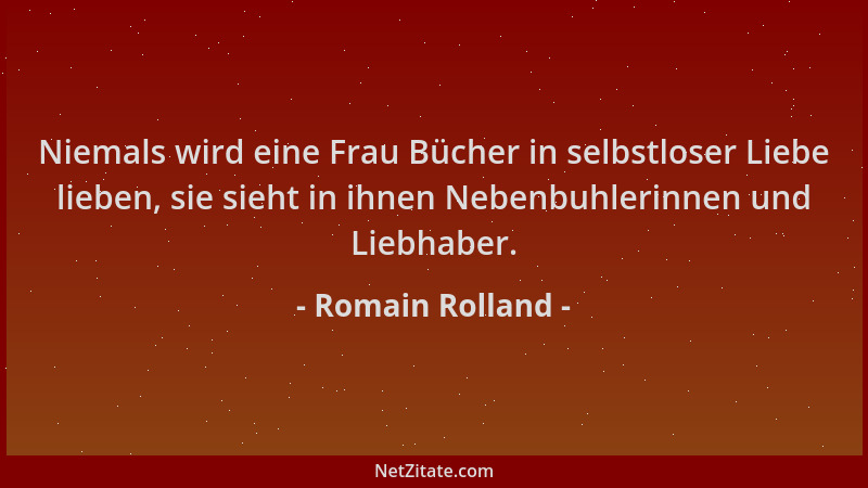 Romain Rolland - Niemals wird eine Frau Bücher in selbstloser Liebe lieben, sie sieht in ihnen Nebenbuhlerinnen und Liebhab...