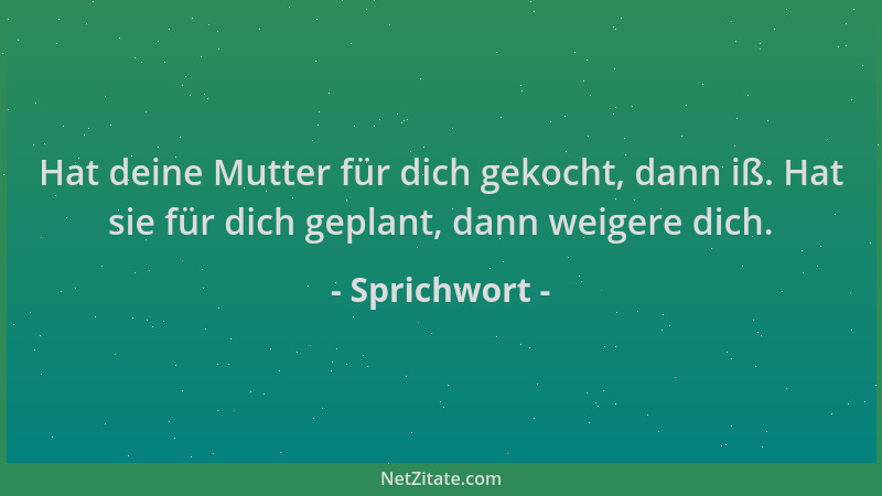 Sprichwort - Hat deine Mutter für dich gekocht, dann iß. Hat sie für dich geplant, dann weigere dich....