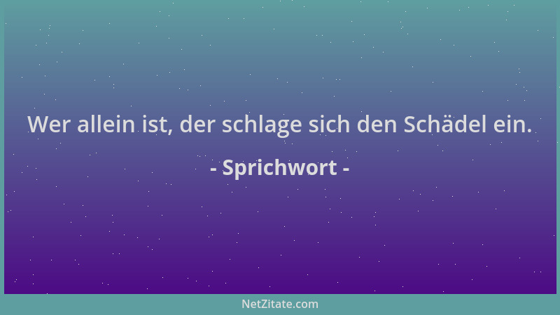 Sprichwort - Wer allein ist, der schlage sich den Schädel ein....