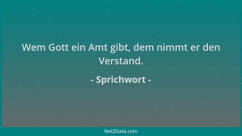 Sprichwort - Wem Gott ein Amt gibt, dem nimmt er den Verstand....