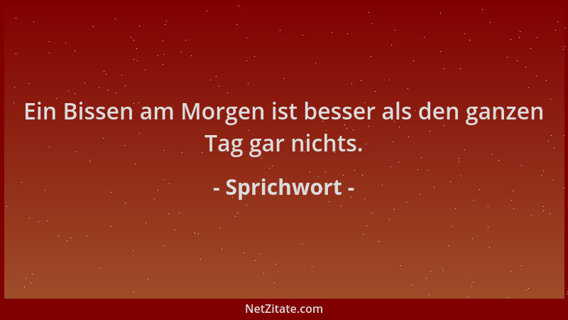 Sprichwort - Ein Bissen am Morgen ist besser als den ganzen Tag gar nichts....
